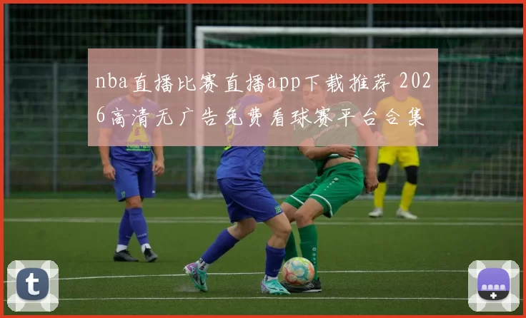 nba直播比赛直播app下载推荐 2026高清无广告免费看球赛平台合集