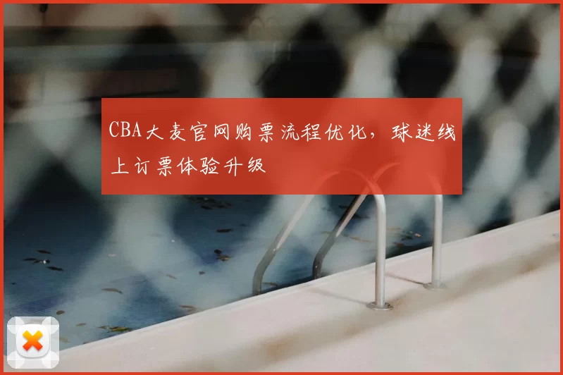 CBA大麦官网购票流程优化，球迷线上订票体验升级
