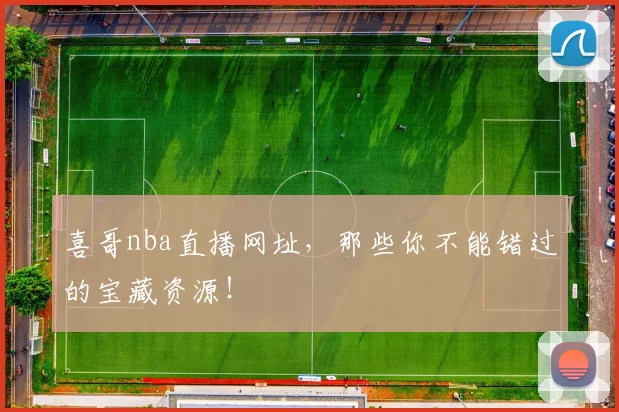 喜哥nba直播网址，那些你不能错过的宝藏资源！