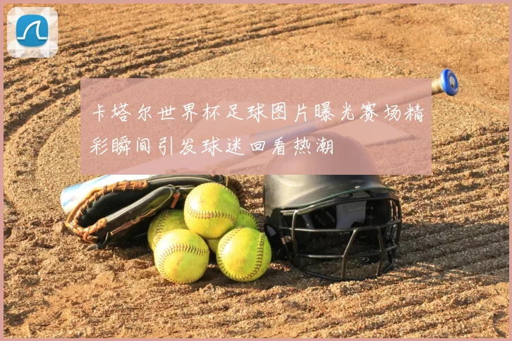 卡塔尔世界杯足球图片曝光赛场精彩瞬间引发球迷回看热潮