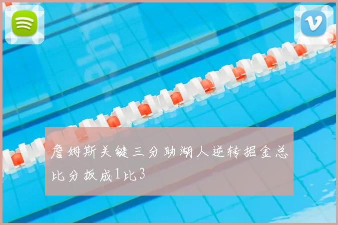 詹姆斯关键三分助湖人逆转掘金总比分扳成1比3