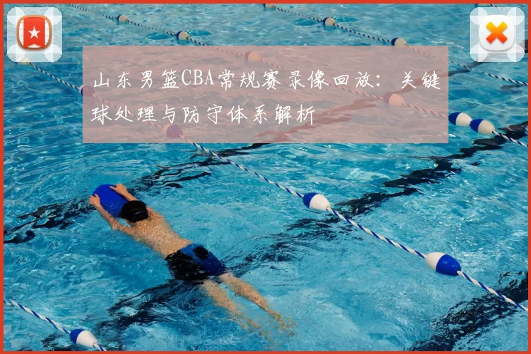 山东男篮CBA常规赛录像回放:关键球处理与防守体系解析