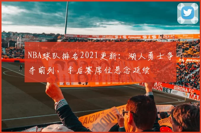 NBA球队排名2021更新:湖人勇士争夺前列,季后赛席位悬念延续