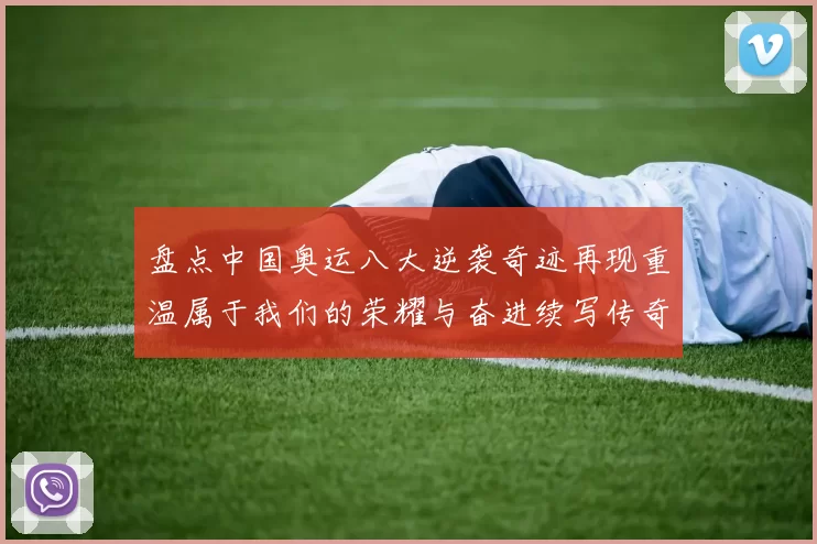 盘点中国奥运八大逆袭奇迹再现重温属于我们的荣耀与奋进续写传奇