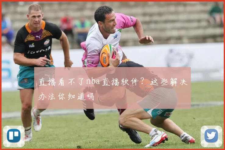 直播看不了nba直播软件?这些解决办法你知道吗