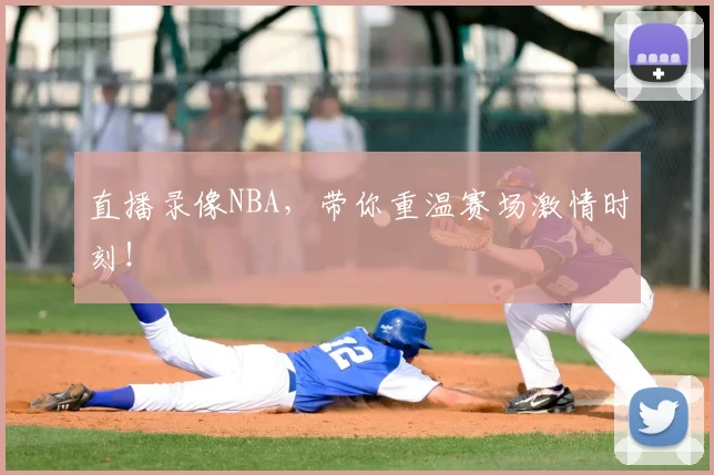 直播录像NBA，带你重温赛场激情时刻！
