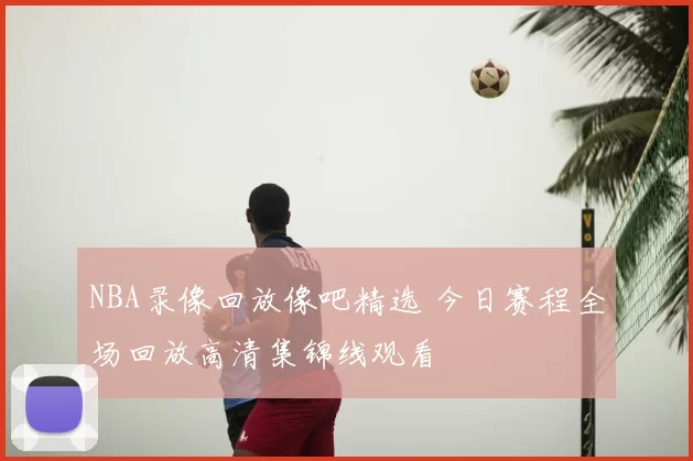 NBA录像回放像吧精选 今日赛程全场回放高清集锦线观看