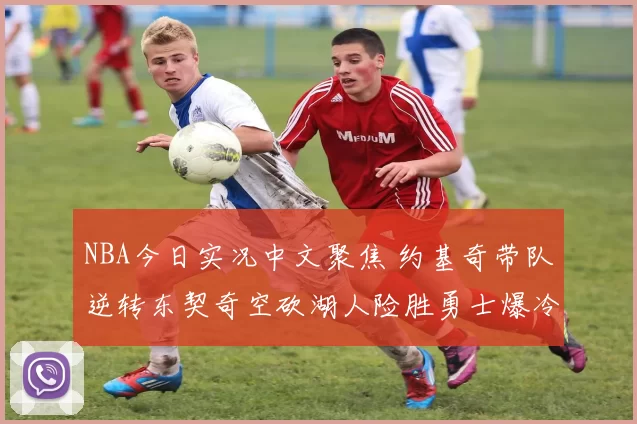 NBA今日实况中文聚焦 约基奇带队逆转东契奇空砍湖人险胜勇士爆冷