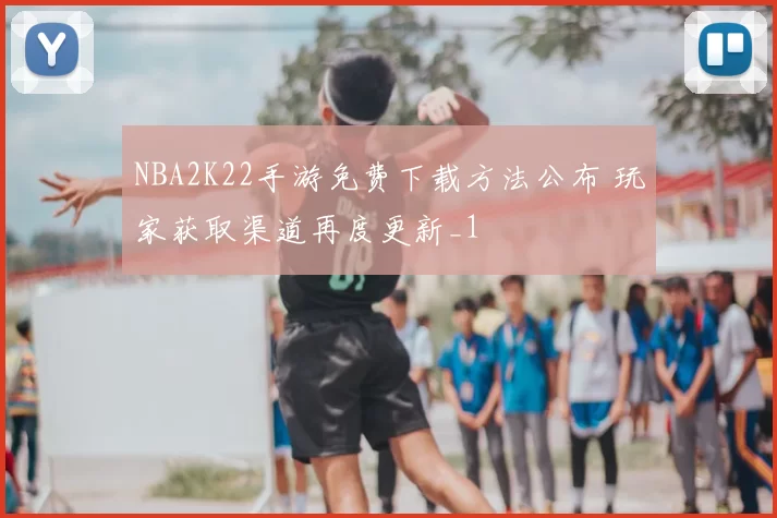 NBA2K22手游免费下载方法公布 玩家获取渠道再度更新_1