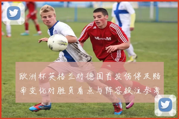 欧洲杯英格兰对德国首发伤停及赔率变化对胜负看点与阵容投注参考
