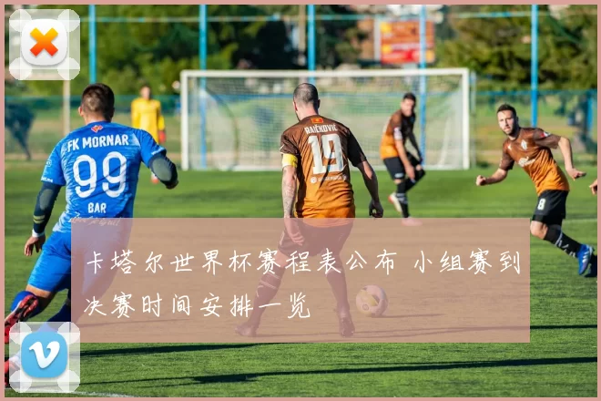 卡塔尔世界杯赛程表公布 小组赛到决赛时间安排一览