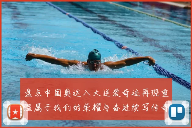 盘点中国奥运八大逆袭奇迹再现重温属于我们的荣耀与奋进续写传奇