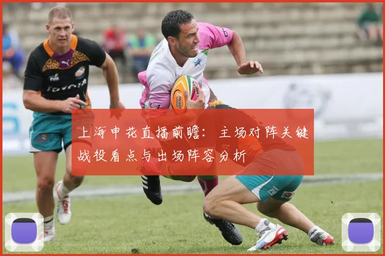 上海申花直播前瞻：主场对阵关键战役看点与出场阵容分析