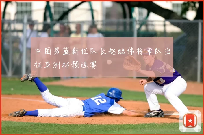 中国男篮新任队长赵继伟将率队出征亚洲杯预选赛