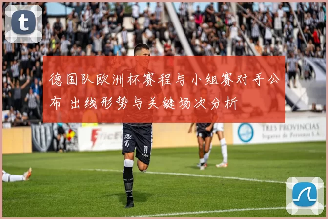 德国队欧洲杯赛程与小组赛对手公布 出线形势与关键场次分析