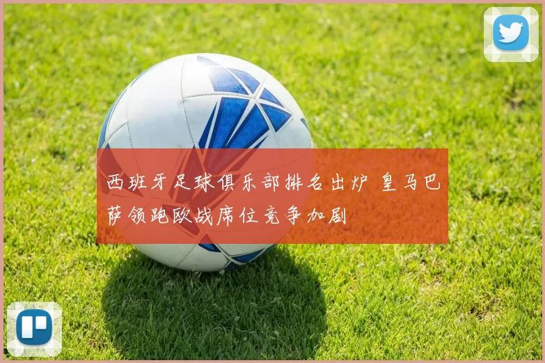 西班牙足球俱乐部排名出炉 皇马巴萨领跑欧战席位竞争加剧