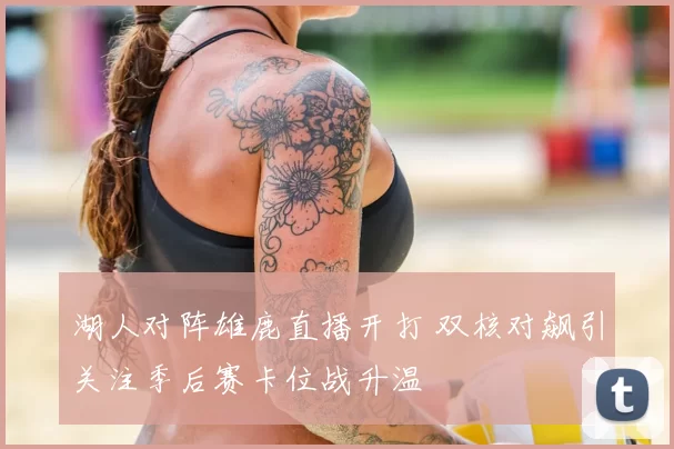 湖人对阵雄鹿直播开打 双核对飙引关注季后赛卡位战升温
