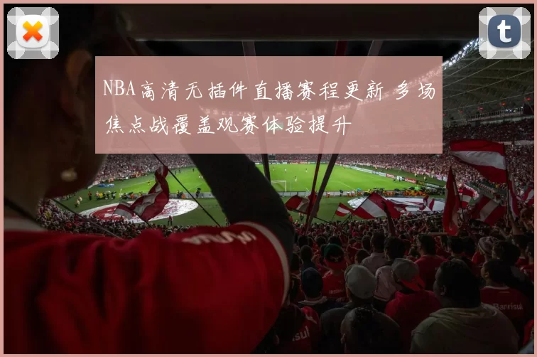 NBA高清无插件直播赛程更新 多场焦点战覆盖观赛体验提升
