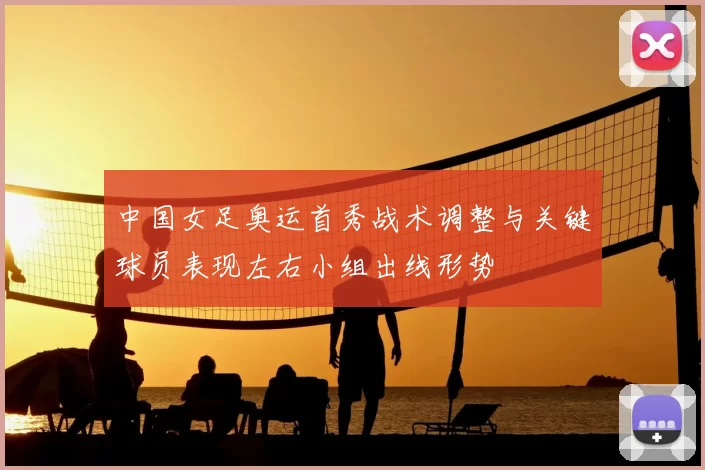 中国女足奥运首秀战术调整与关键球员表现左右小组出线形势