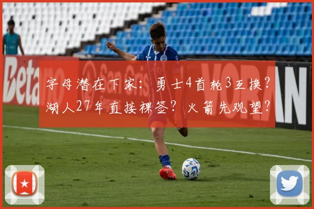 字母潜在下家：勇士4首轮3互换？湖人27年直接裸签？火箭先观望？