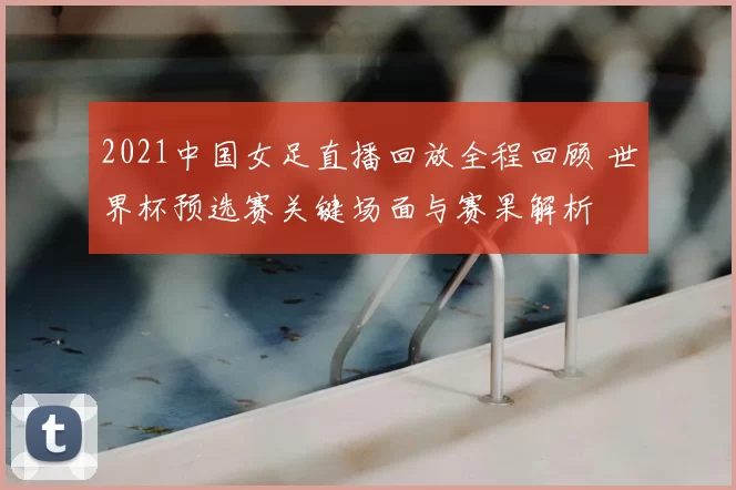2021中国女足直播回放全程回顾 世界杯预选赛关键场面与赛果解析