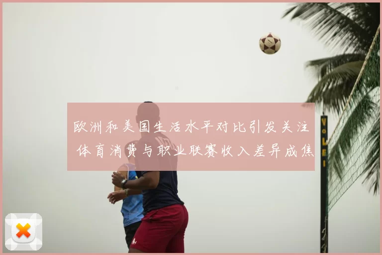 欧洲和美国生活水平对比引发关注 体育消费与职业联赛收入差异成焦点