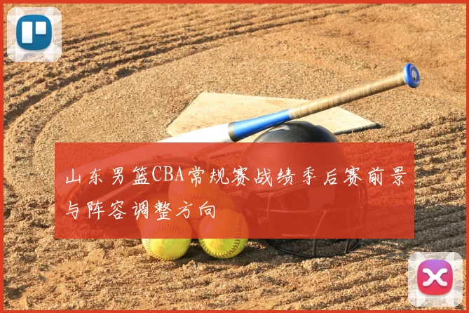 山东男篮CBA常规赛战绩季后赛前景与阵容调整方向