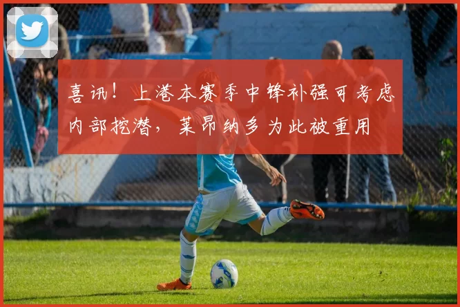 喜讯！上港本赛季中锋补强可考虑内部挖潜，莱昂纳多为此被重用