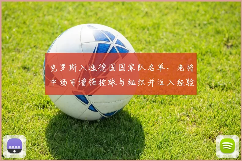 克罗斯入选德国国家队名单，老将中场可增强控球与组织并注入经验