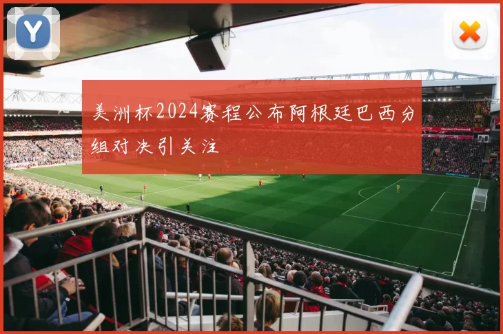 美洲杯2024赛程公布阿根廷巴西分组对决引关注