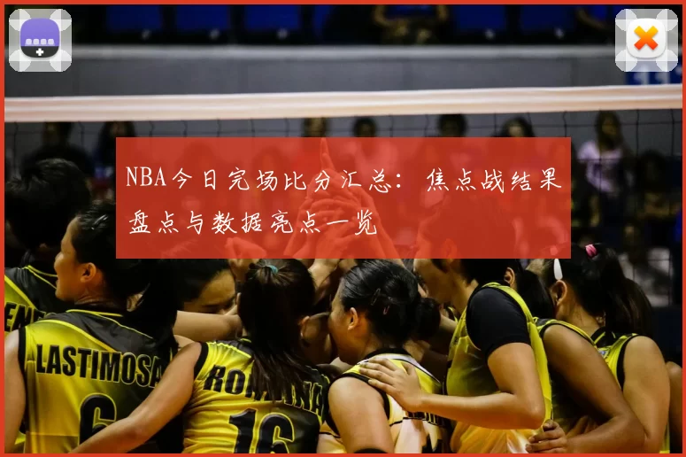 NBA今日完场比分汇总：焦点战结果盘点与数据亮点一览