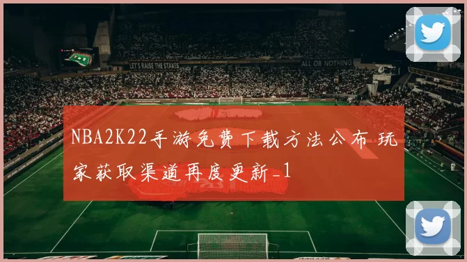 NBA2K22手游免费下载方法公布 玩家获取渠道再度更新_1