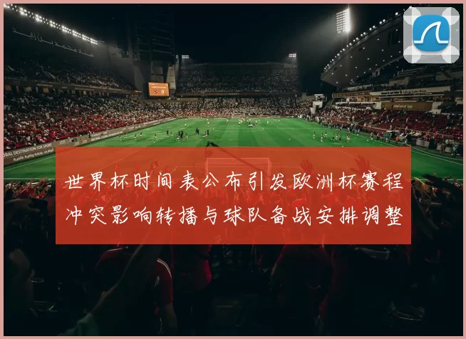 世界杯时间表公布引发欧洲杯赛程冲突影响转播与球队备战安排调整