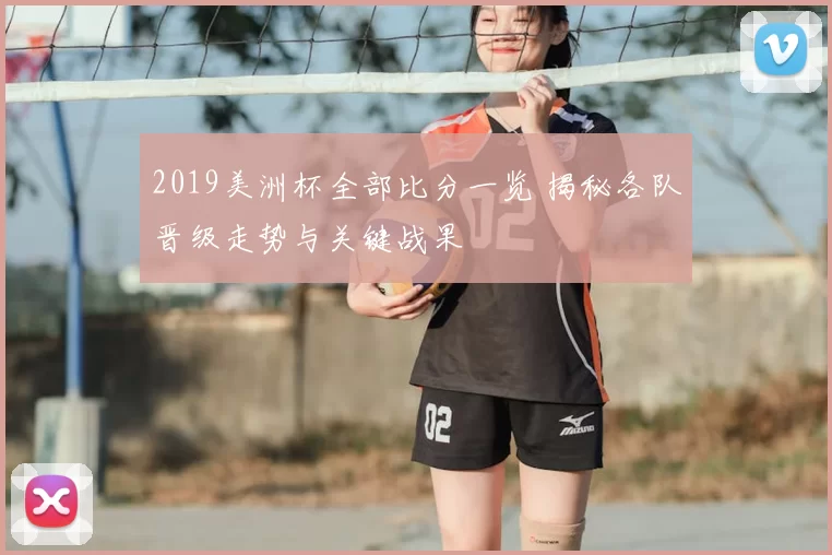 2019美洲杯全部比分一览 揭秘各队晋级走势与关键战果
