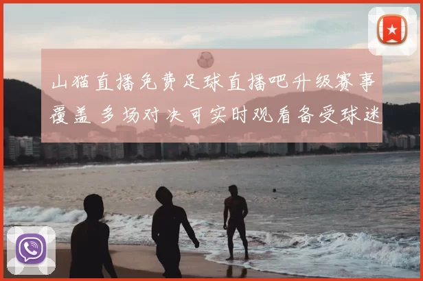 山猫直播免费足球直播吧升级赛事覆盖 多场对决可实时观看备受球迷关注