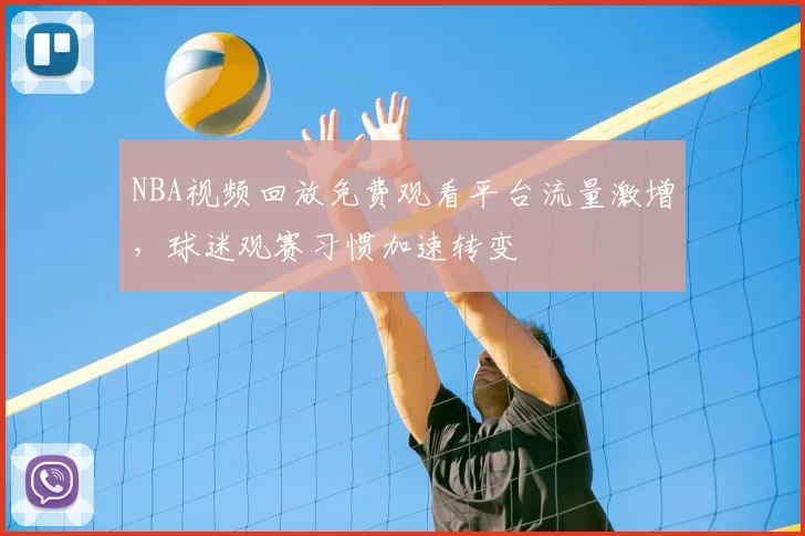 NBA视频回放免费观看平台流量激增,球迷观赛习惯加速转变