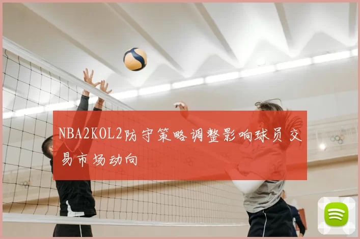 NBA2KOL2防守策略调整影响球员交易市场动向