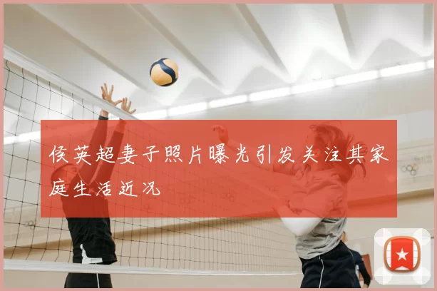 侯英超妻子照片曝光引发关注其家庭生活近况