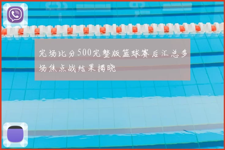 完场比分500完整版篮球赛后汇总多场焦点战结果揭晓