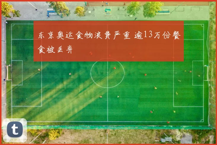 东京奥运食物浪费严重 逾13万份餐食被丢弃