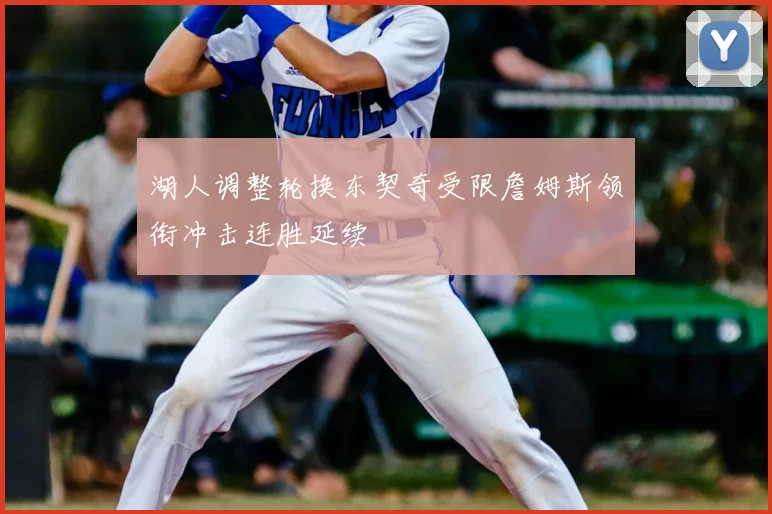湖人调整轮换东契奇受限詹姆斯领衔冲击连胜延续
