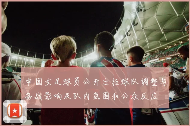 中国女足球员公开出柜球队调整与备战影响及队内氛围和公众反应