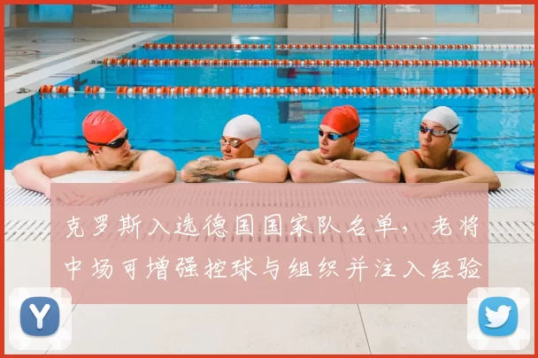 克罗斯入选德国国家队名单，老将中场可增强控球与组织并注入经验