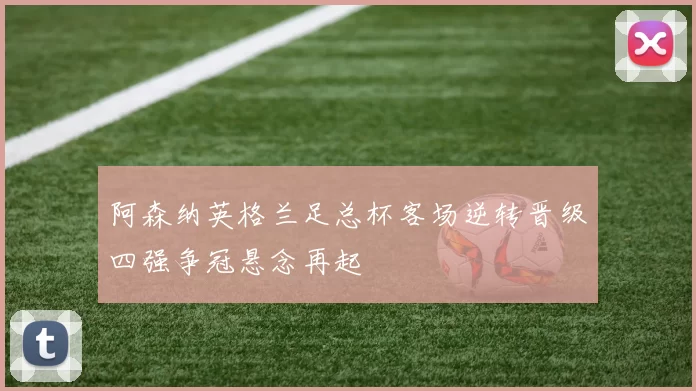 阿森纳英格兰足总杯客场逆转晋级四强争冠悬念再起