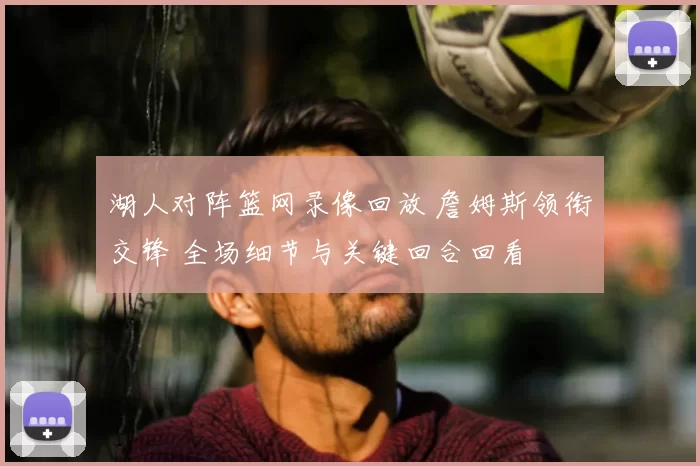 湖人对阵篮网录像回放 詹姆斯领衔交锋 全场细节与关键回合回看