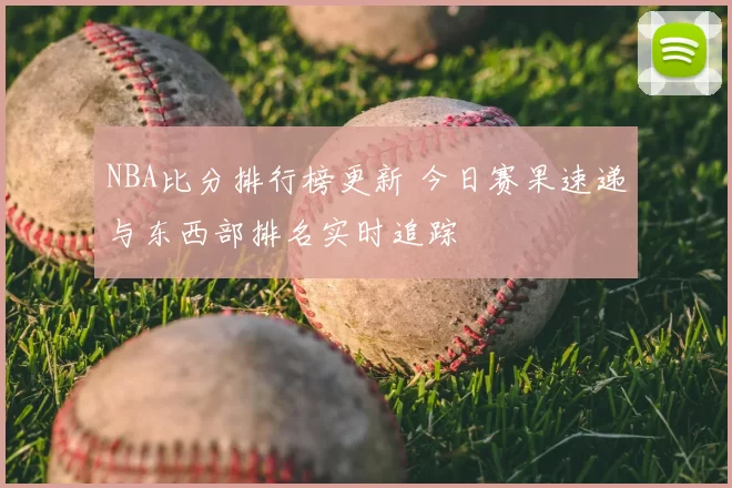 NBA比分排行榜更新 今日赛果速递与东西部排名实时追踪