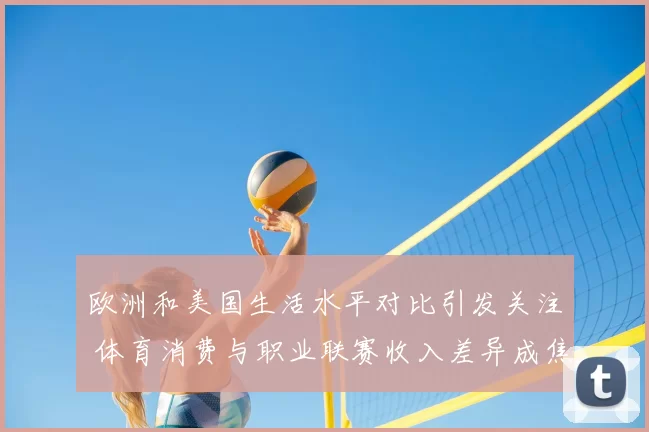 欧洲和美国生活水平对比引发关注 体育消费与职业联赛收入差异成焦点