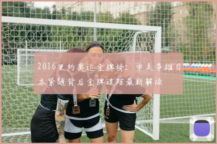 2016里约奥运金牌榜:中美争雄日本紧随背后金牌追踪最新解读
