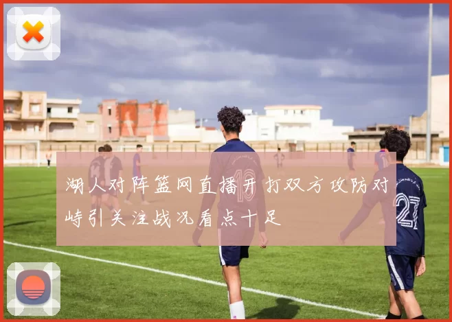湖人对阵篮网直播开打双方攻防对峙引关注战况看点十足