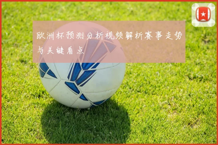 欧洲杯预测分析视频解析赛事走势与关键看点